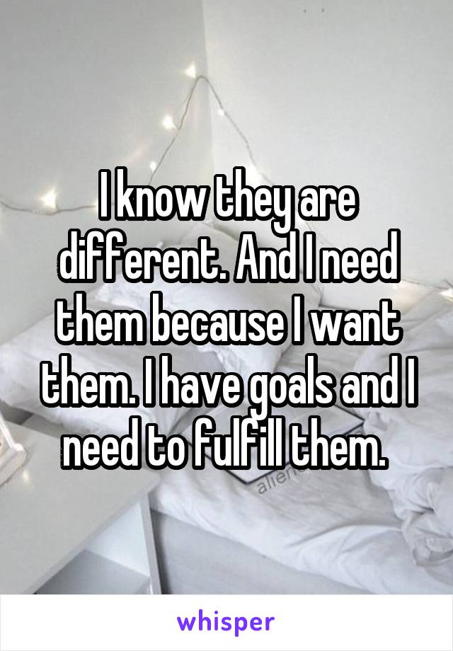 I know they are different. And I need them because I want them. I have goals and I need to fulfill them. 