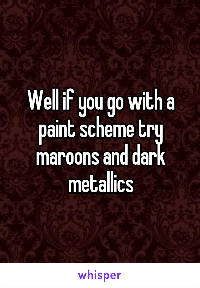 Well if you go with a paint scheme try maroons and dark metallics