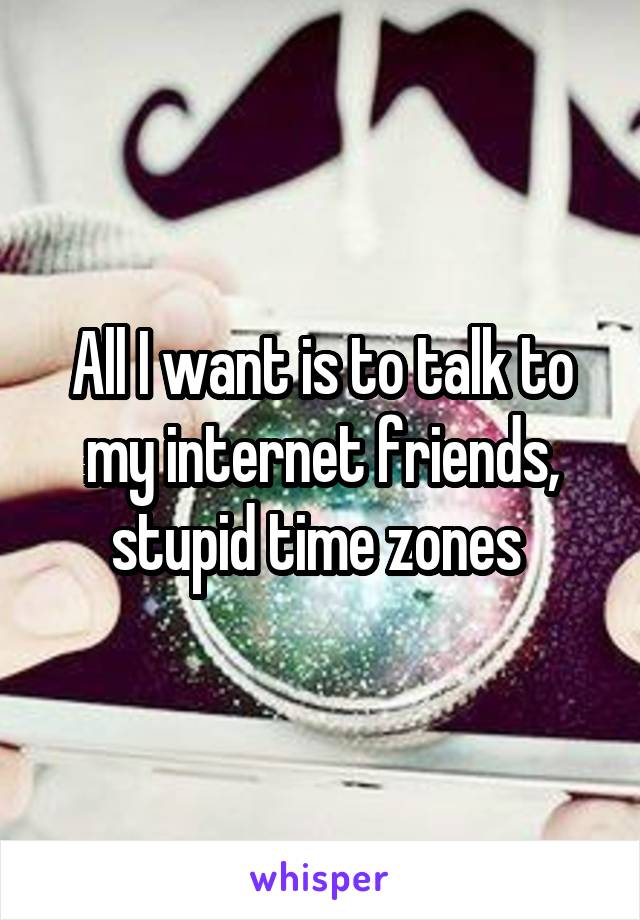 All I want is to talk to my internet friends, stupid time zones 