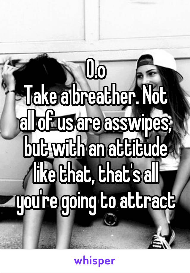 0.o
Take a breather. Not all of us are asswipes, but with an attitude like that, that's all you're going to attract