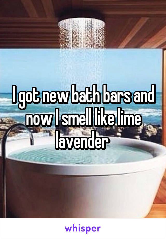 I got new bath bars and now I smell like lime lavender 