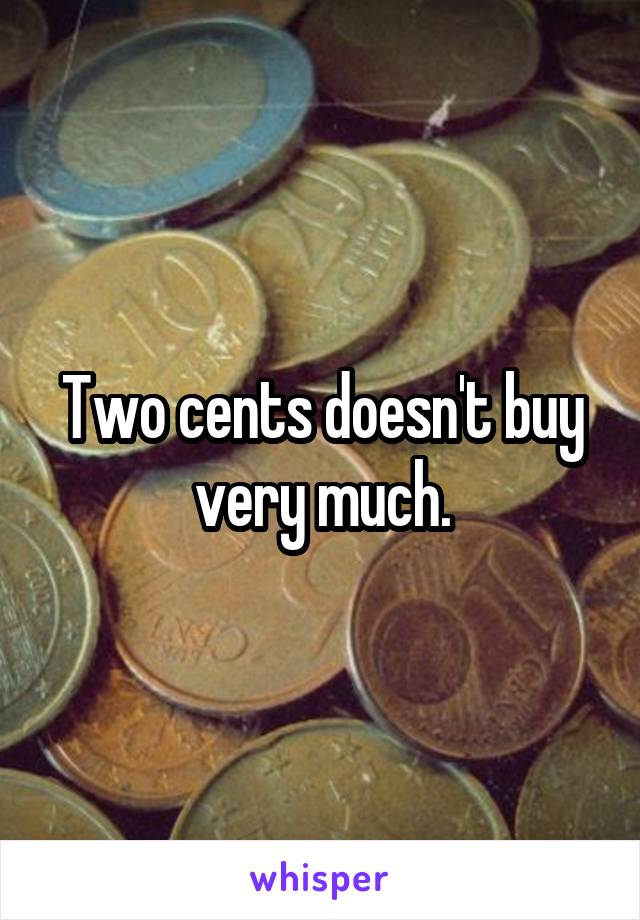 Two cents doesn't buy very much.