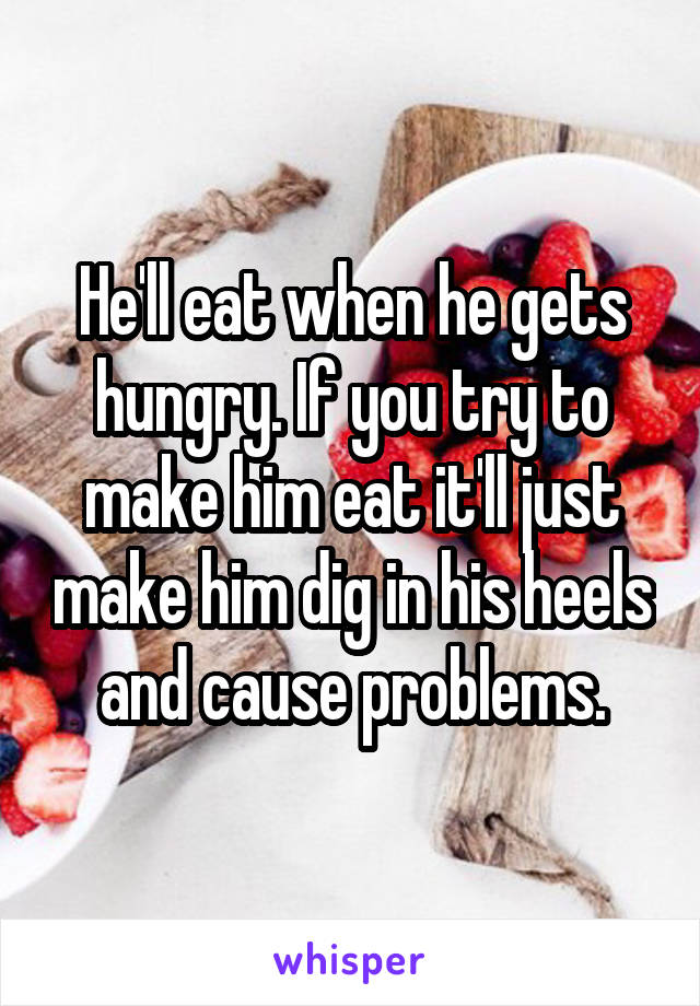 He'll eat when he gets hungry. If you try to make him eat it'll just make him dig in his heels and cause problems.