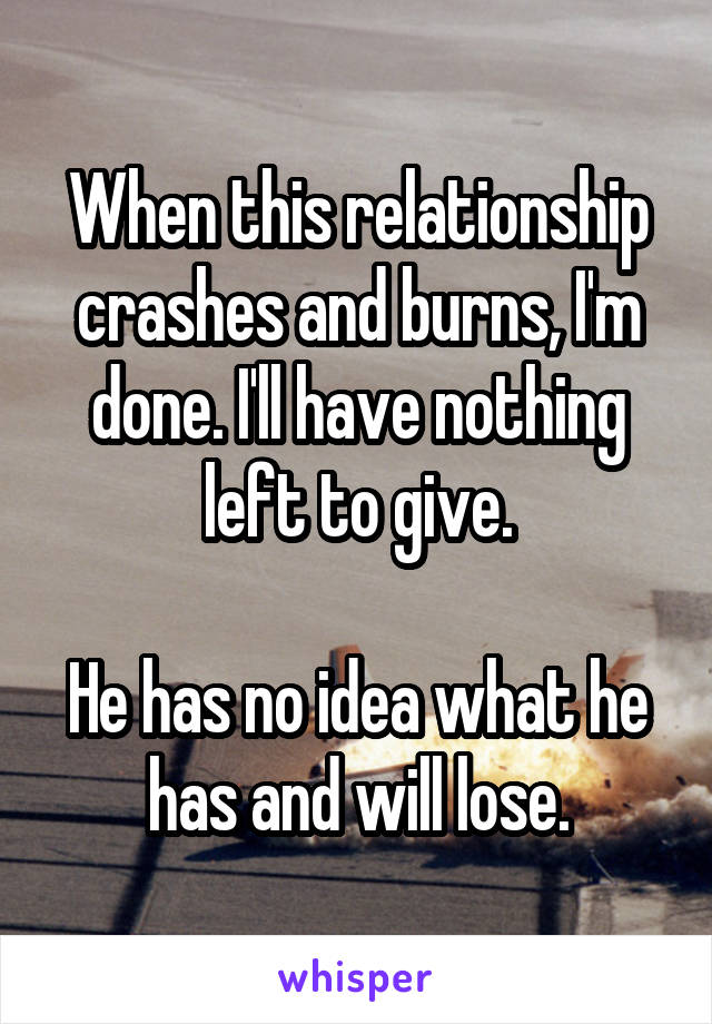 When this relationship crashes and burns, I'm done. I'll have nothing left to give.

He has no idea what he has and will lose.