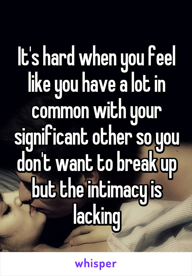 It's hard when you feel like you have a lot in common with your significant other so you don't want to break up but the intimacy is lacking