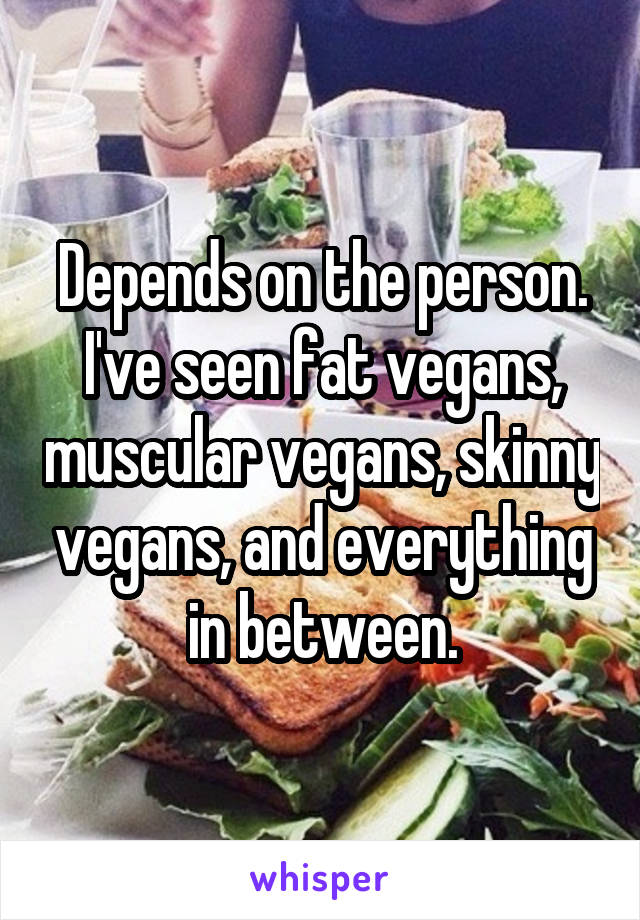 Depends on the person. I've seen fat vegans, muscular vegans, skinny vegans, and everything in between.