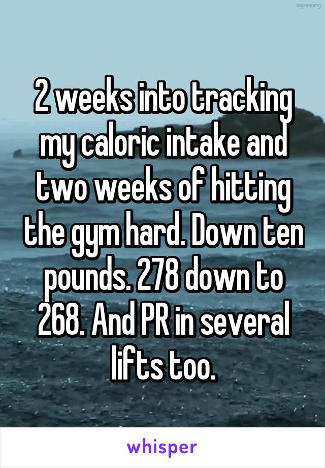 2 weeks into tracking my caloric intake and two weeks of hitting the gym hard. Down ten pounds. 278 down to 268. And PR in several lifts too.