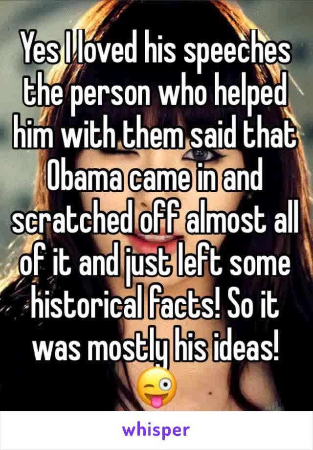 Yes I loved his speeches the person who helped him with them said that Obama came in and scratched off almost all of it and just left some historical facts! So it was mostly his ideas! 
😜