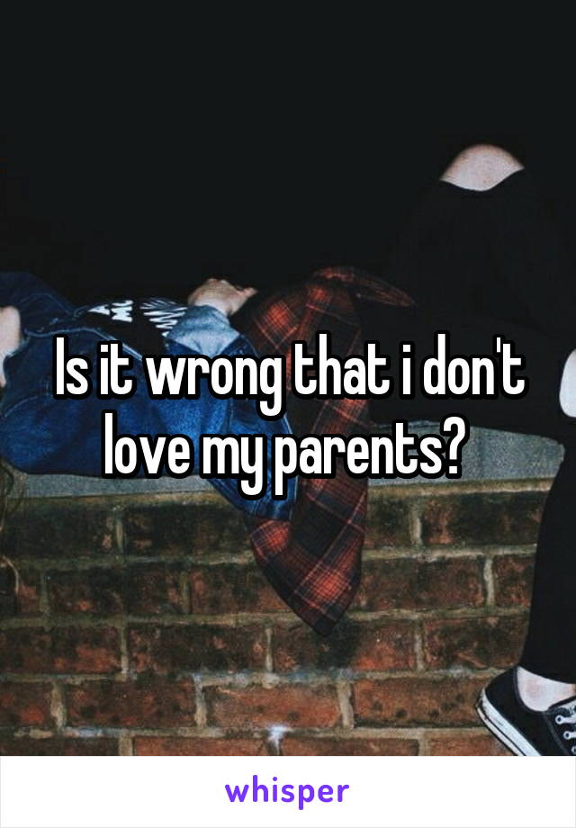 Is it wrong that i don't love my parents? 