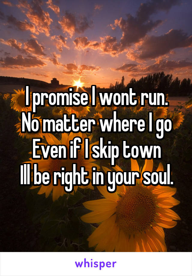 I promise I wont run.
No matter where I go
Even if I skip town
Ill be right in your soul.