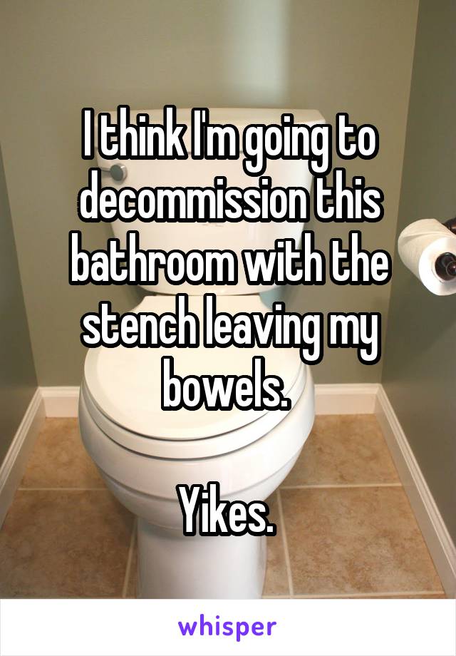 I think I'm going to decommission this bathroom with the stench leaving my bowels. 

Yikes. 