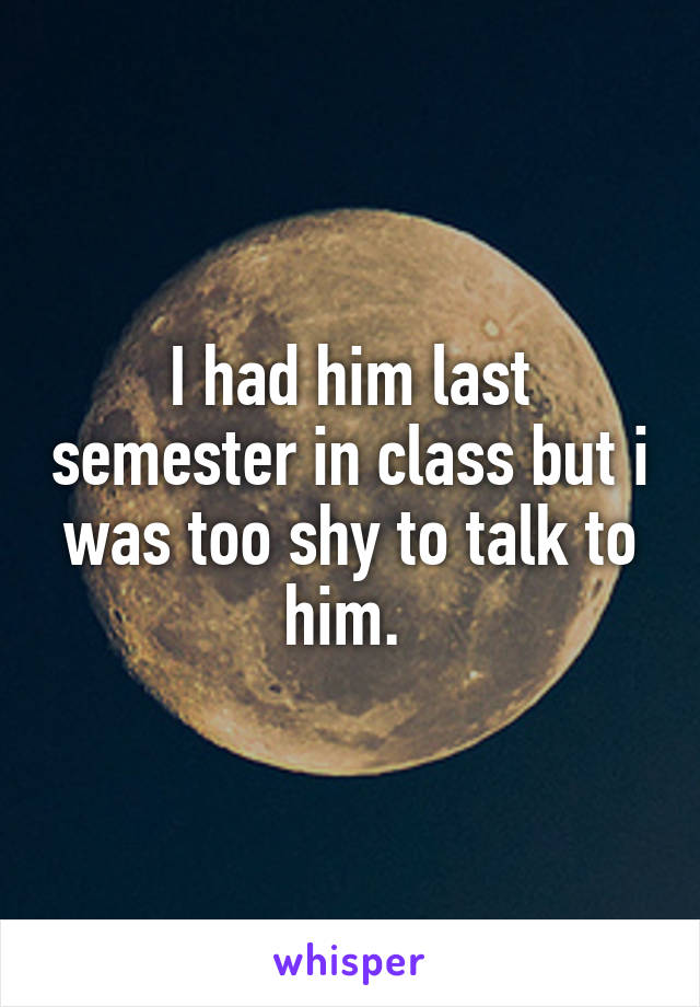 I had him last semester in class but i was too shy to talk to him. 