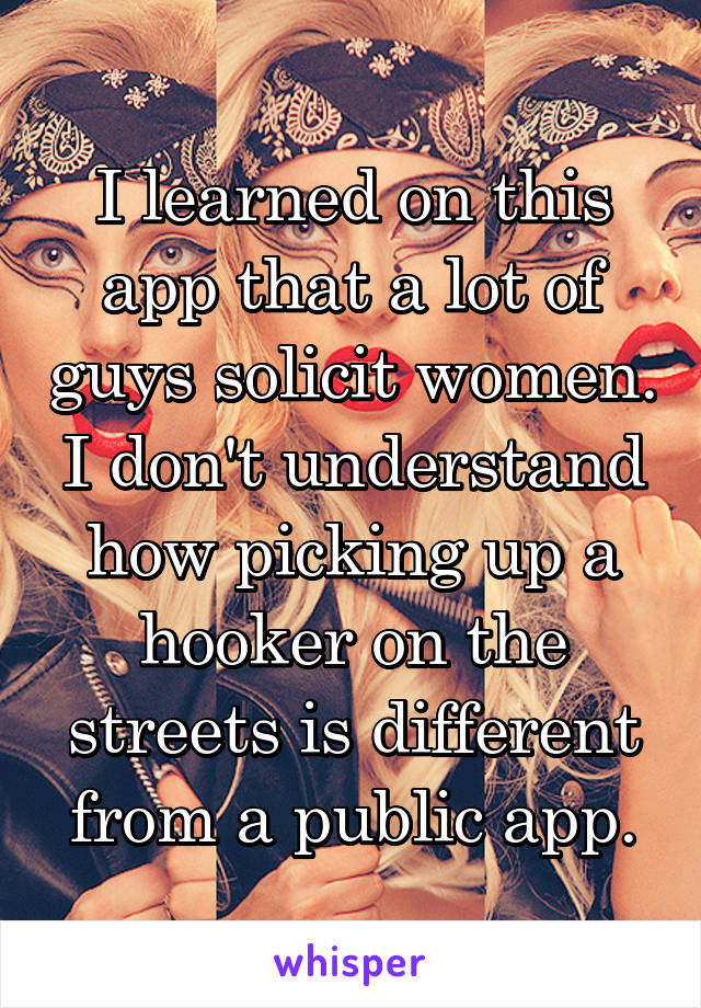 I learned on this app that a lot of guys solicit women. I don't understand how picking up a hooker on the streets is different from a public app.