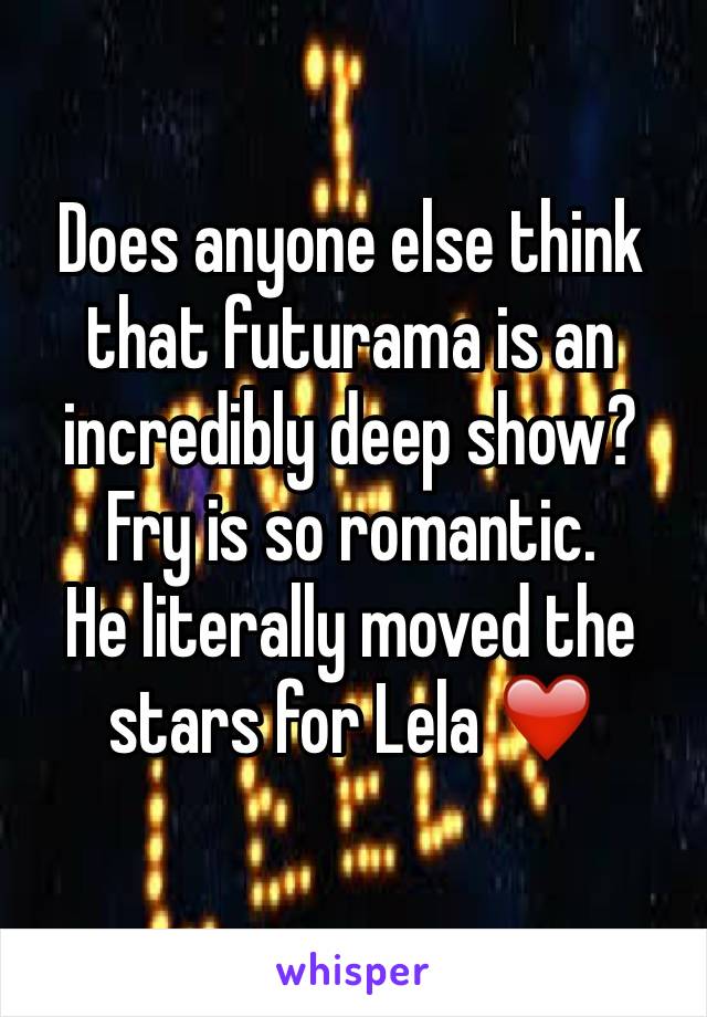 Does anyone else think that futurama is an incredibly deep show?
Fry is so romantic.
He literally moved the stars for Lela ❤️