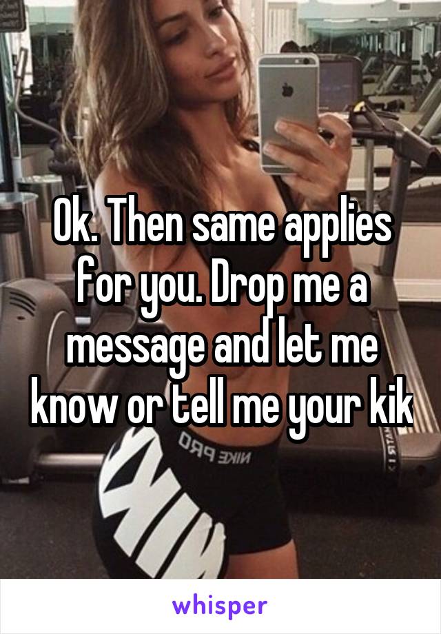 Ok. Then same applies for you. Drop me a message and let me know or tell me your kik