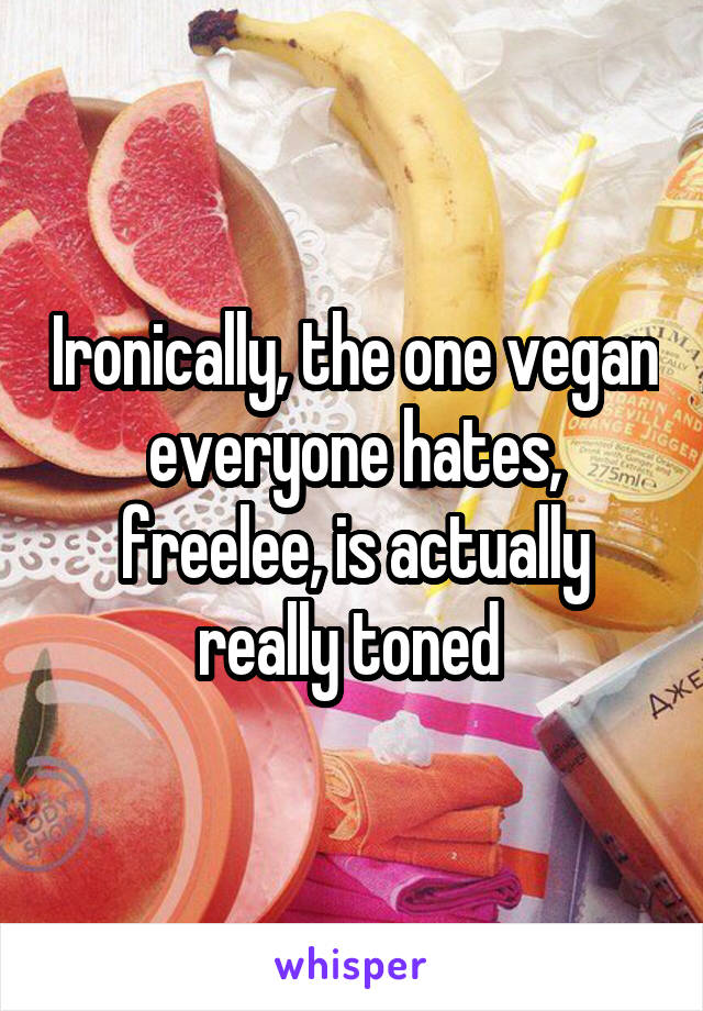 Ironically, the one vegan everyone hates, freelee, is actually really toned 