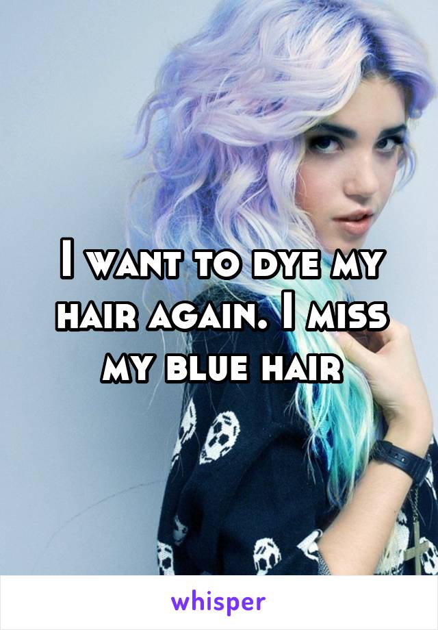 I want to dye my hair again. I miss my blue hair