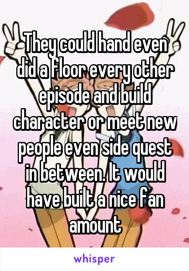 They could hand even did a floor every other episode and build character or meet new people even side quest in between. It would have built a nice fan amount