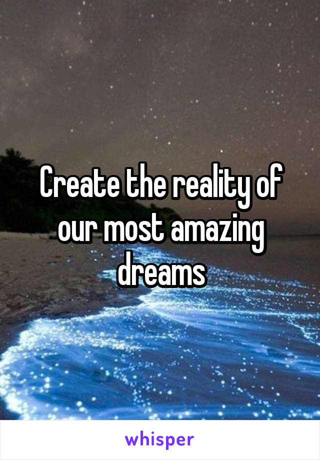 Create the reality of our most amazing dreams