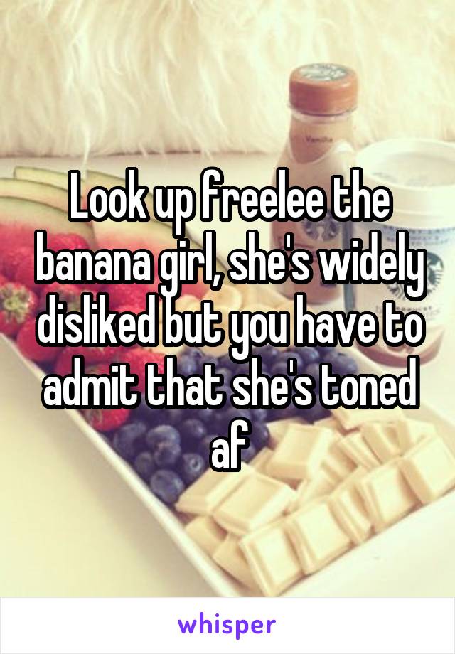 Look up freelee the banana girl, she's widely disliked but you have to admit that she's toned af