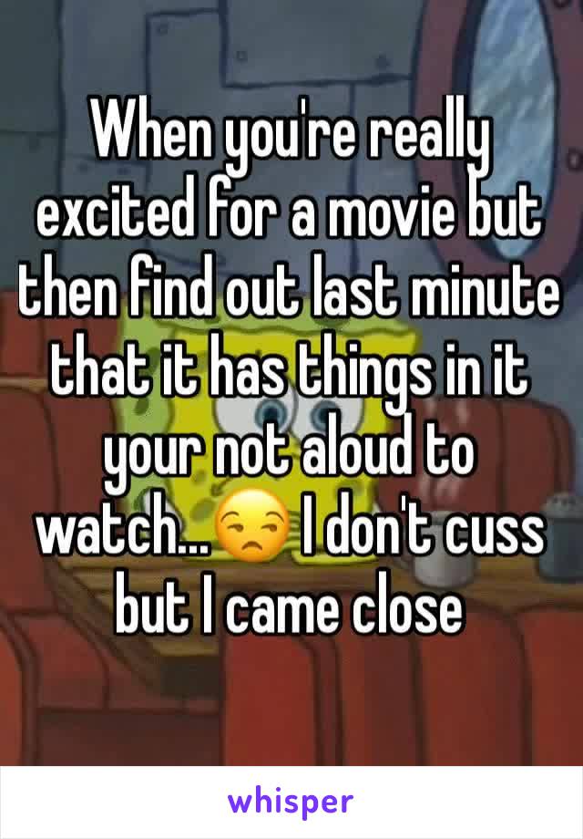 When you're really excited for a movie but then find out last minute that it has things in it your not aloud to watch...😒 I don't cuss but I came close 