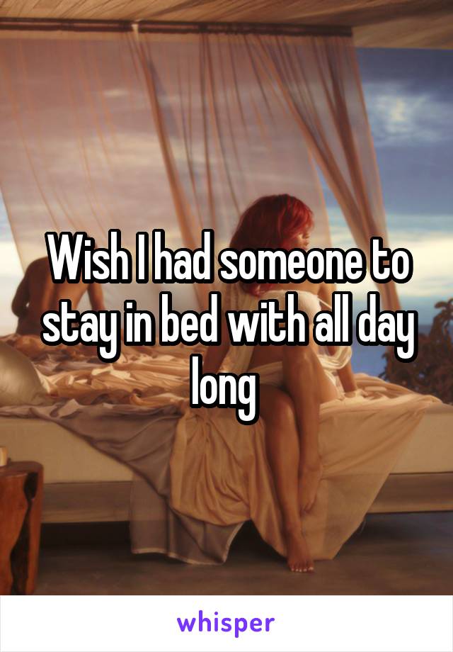 Wish I had someone to stay in bed with all day long 