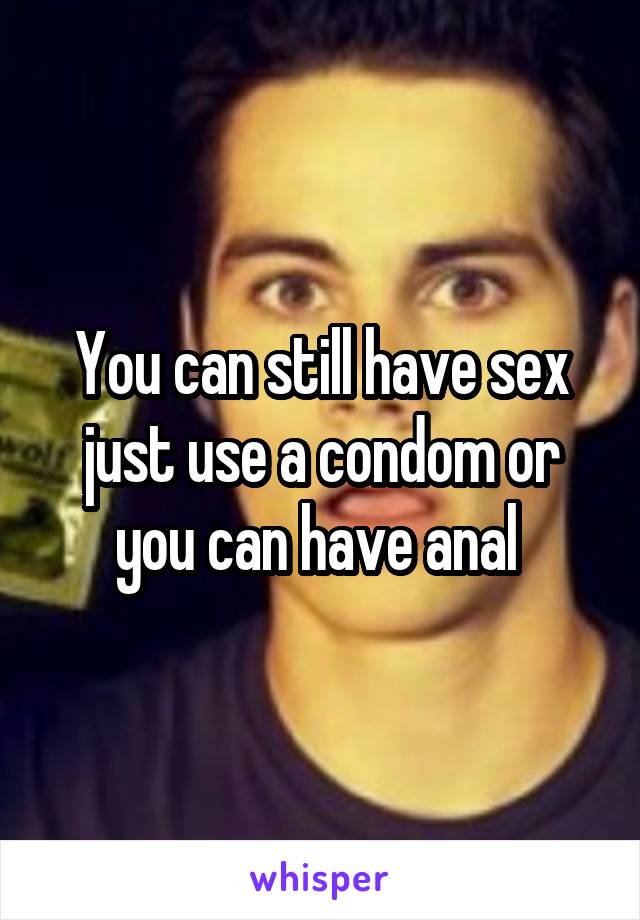 You can still have sex just use a condom or you can have anal 