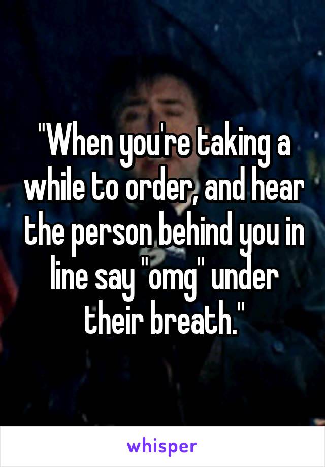 "When you're taking a while to order, and hear the person behind you in line say "omg" under their breath."