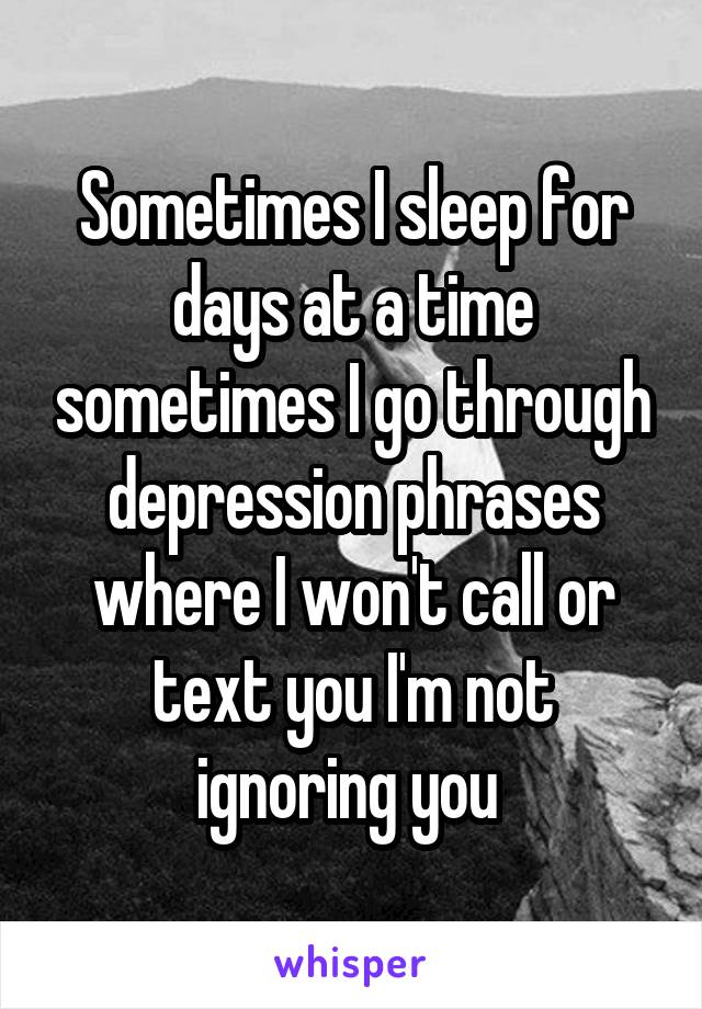 Sometimes I sleep for days at a time sometimes I go through depression phrases where I won't call or text you I'm not ignoring you 