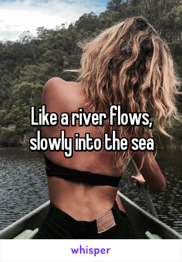 Like a river flows, slowly into the sea