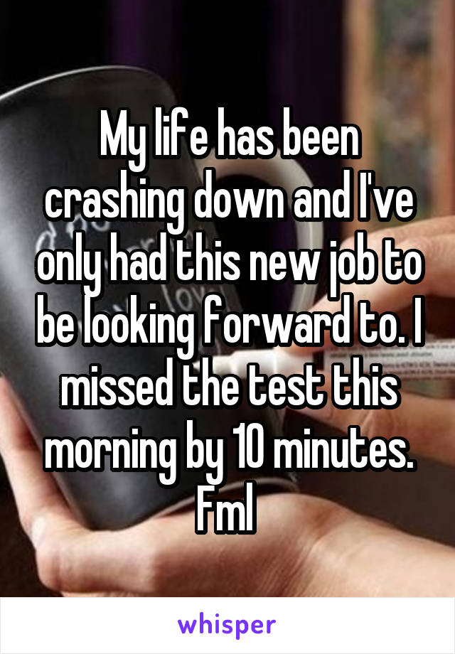 My life has been crashing down and I've only had this new job to be looking forward to. I missed the test this morning by 10 minutes. Fml 