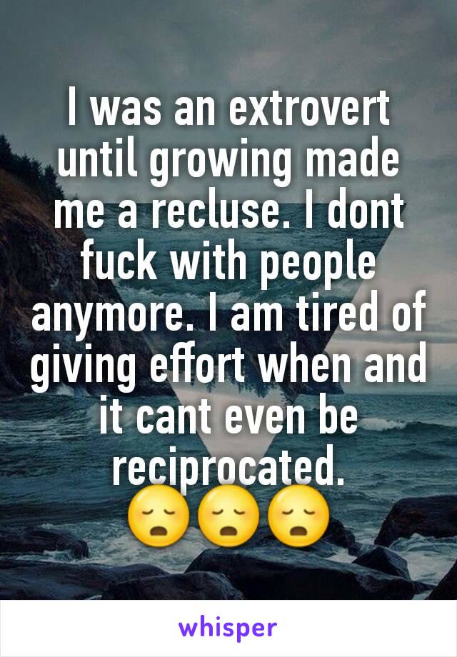 I was an extrovert until growing made me a recluse. I dont fuck with people anymore. I am tired of giving effort when and it cant even be reciprocated.
😳😳😳