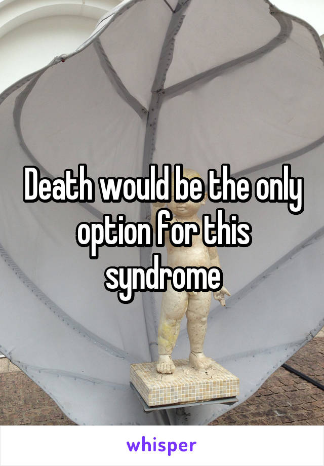 Death would be the only option for this syndrome