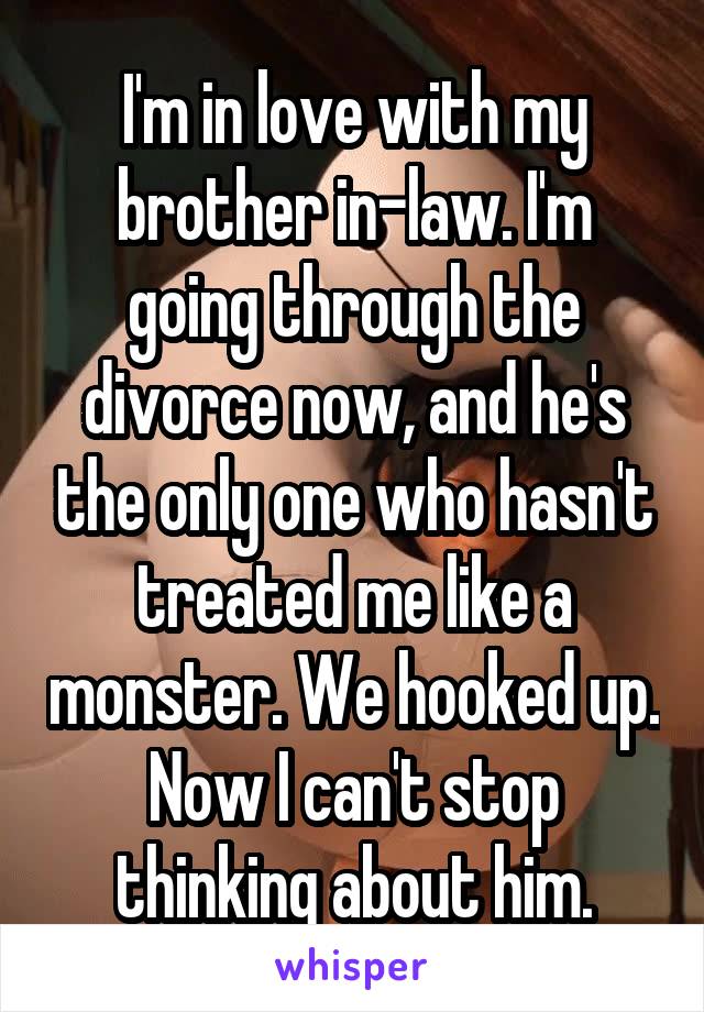 I'm in love with my brother in-law. I'm going through the divorce now, and he's the only one who hasn't treated me like a monster. We hooked up. Now I can't stop thinking about him.