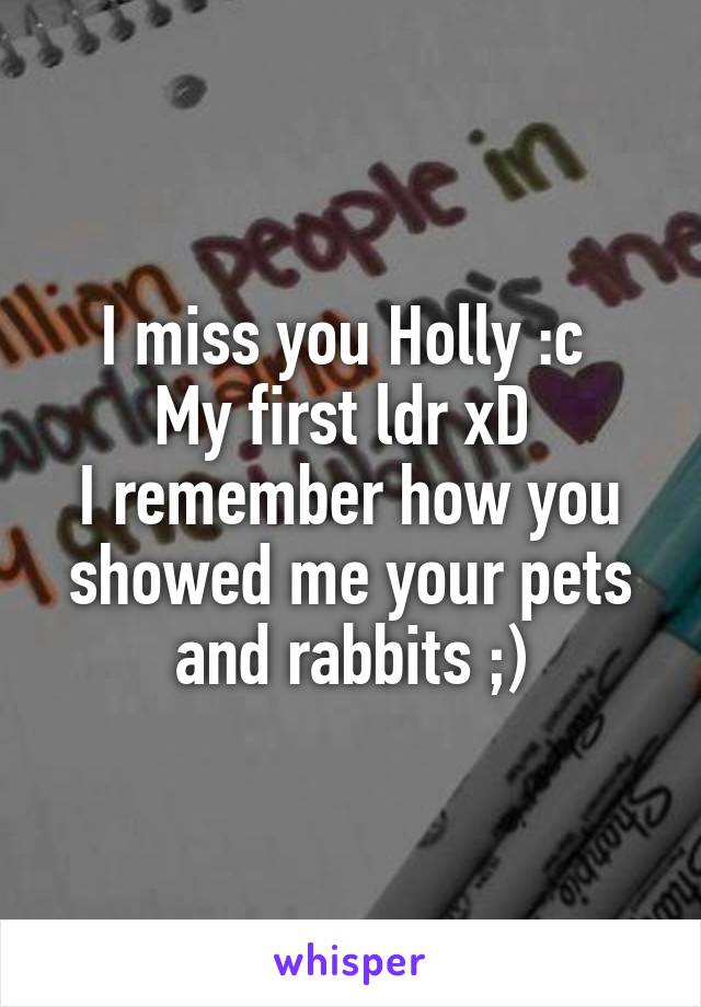 I miss you Holly :c 
My first ldr xD 
I remember how you showed me your pets and rabbits ;)