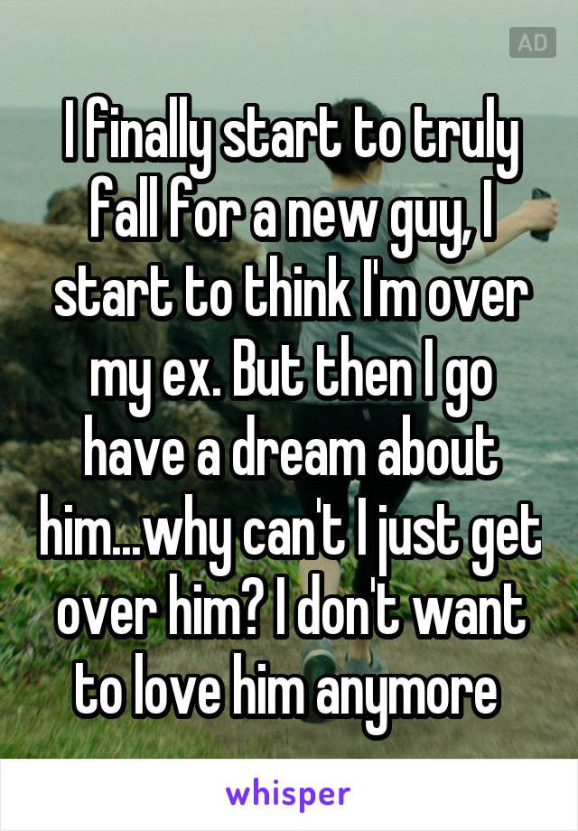 I finally start to truly fall for a new guy, I start to think I'm over my ex. But then I go have a dream about him...why can't I just get over him? I don't want to love him anymore 