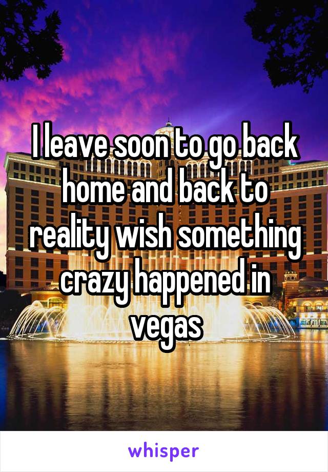 I leave soon to go back home and back to reality wish something crazy happened in vegas