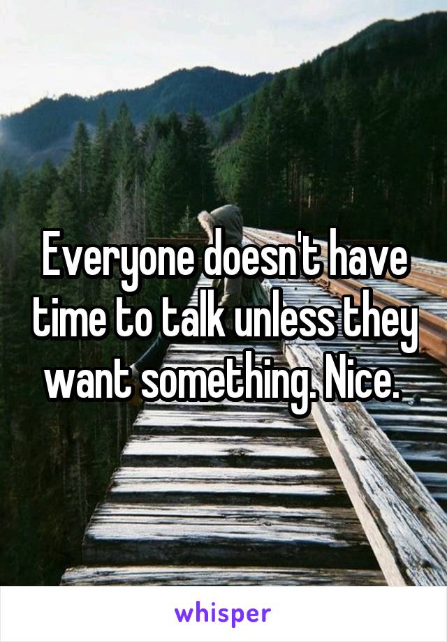 Everyone doesn't have time to talk unless they want something. Nice. 