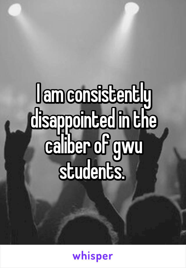 I am consistently disappointed in the caliber of gwu students. 