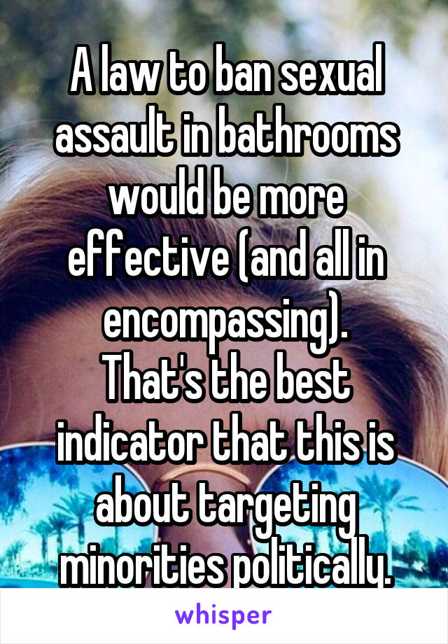 A law to ban sexual assault in bathrooms would be more effective (and all in encompassing).
That's the best indicator that this is about targeting minorities politically.