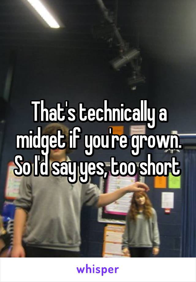 That's technically a midget if you're grown. So I'd say yes, too short 