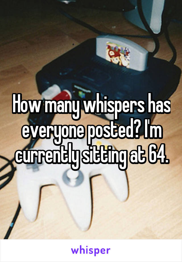 How many whispers has everyone posted? I'm currently sitting at 64.