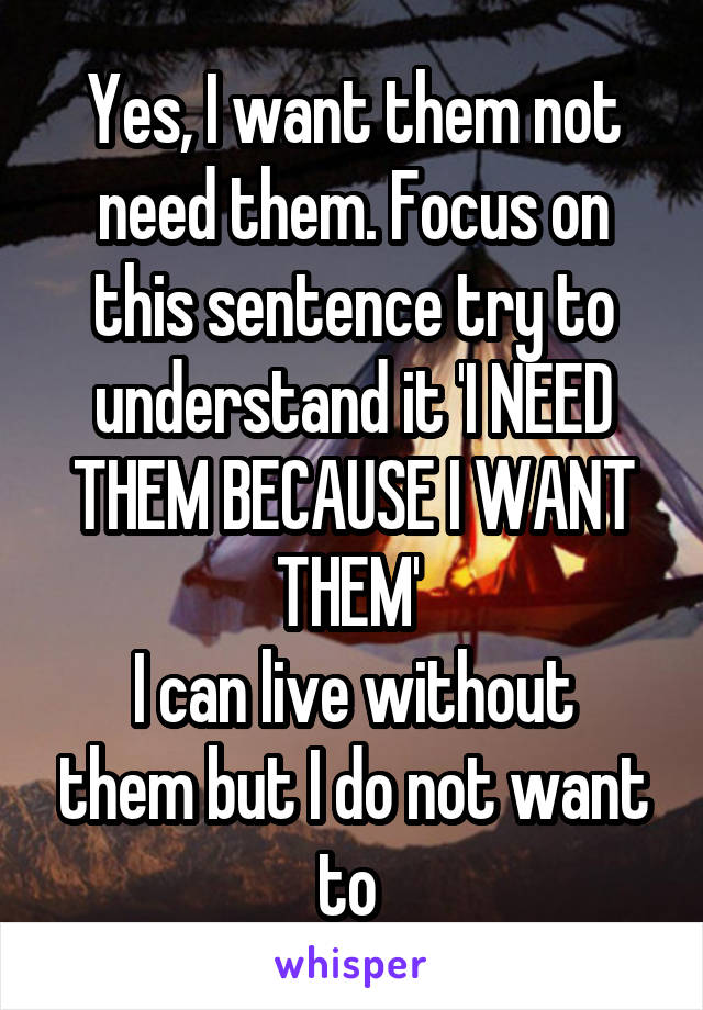 Yes, I want them not need them. Focus on this sentence try to understand it 'I NEED THEM BECAUSE I WANT THEM' 
I can live without them but I do not want to 