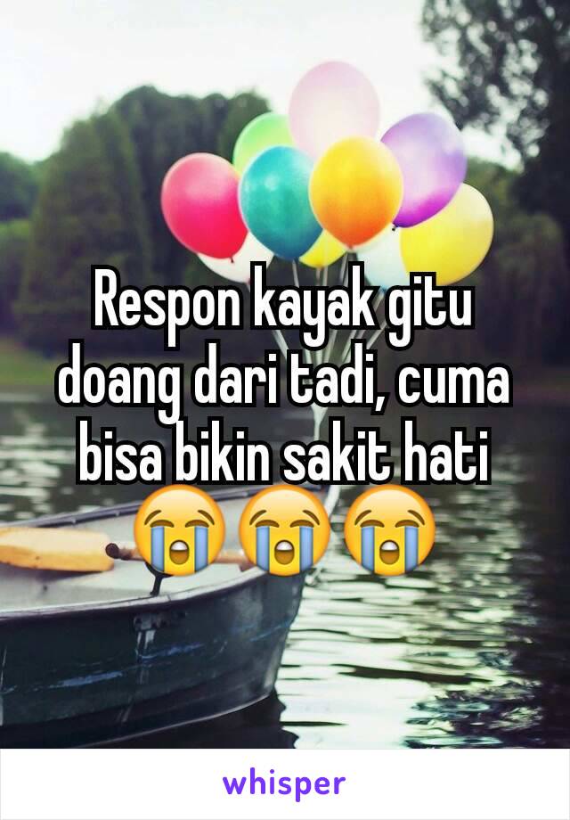 Respon kayak gitu doang dari tadi, cuma bisa bikin sakit hati😭😭😭