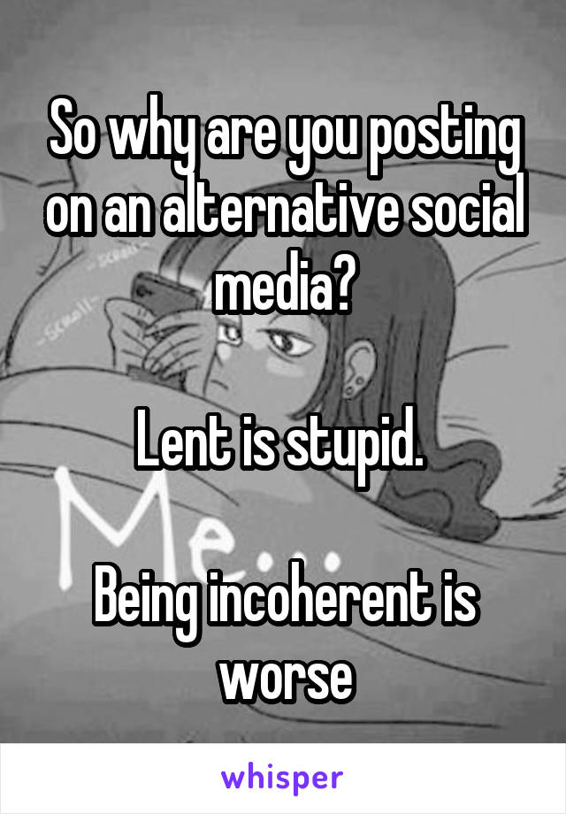 So why are you posting on an alternative social media?

Lent is stupid. 

Being incoherent is worse