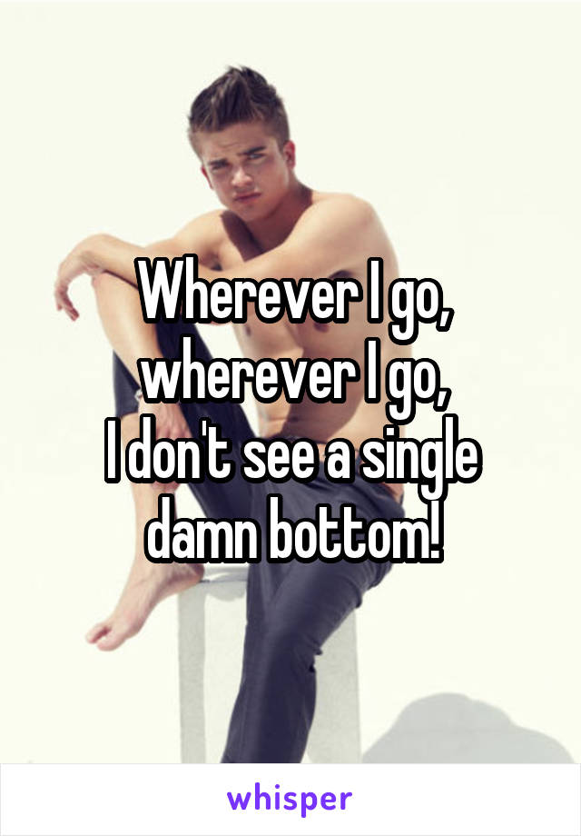 Wherever I go, wherever I go,
I don't see a single damn bottom!