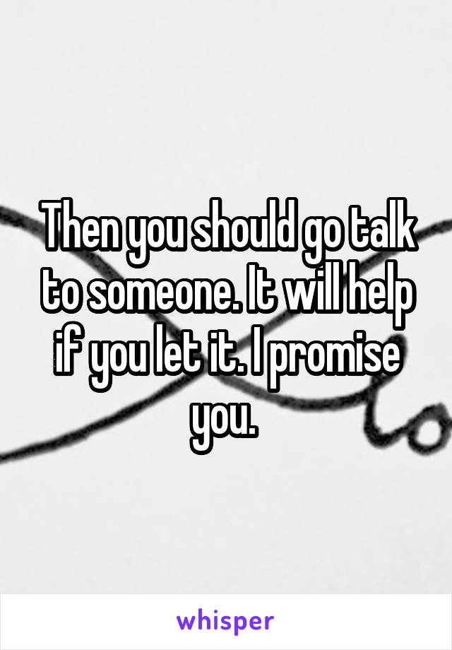 Then you should go talk to someone. It will help if you let it. I promise you. 