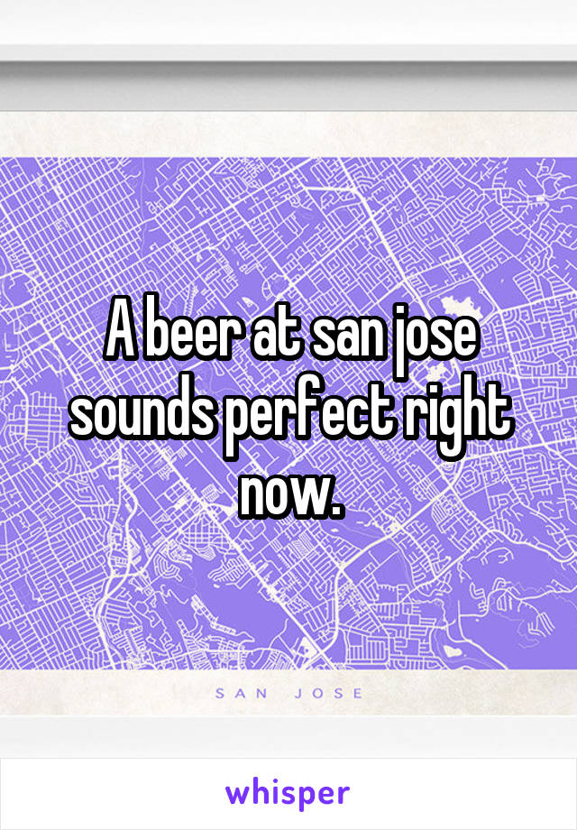 A beer at san jose sounds perfect right now.