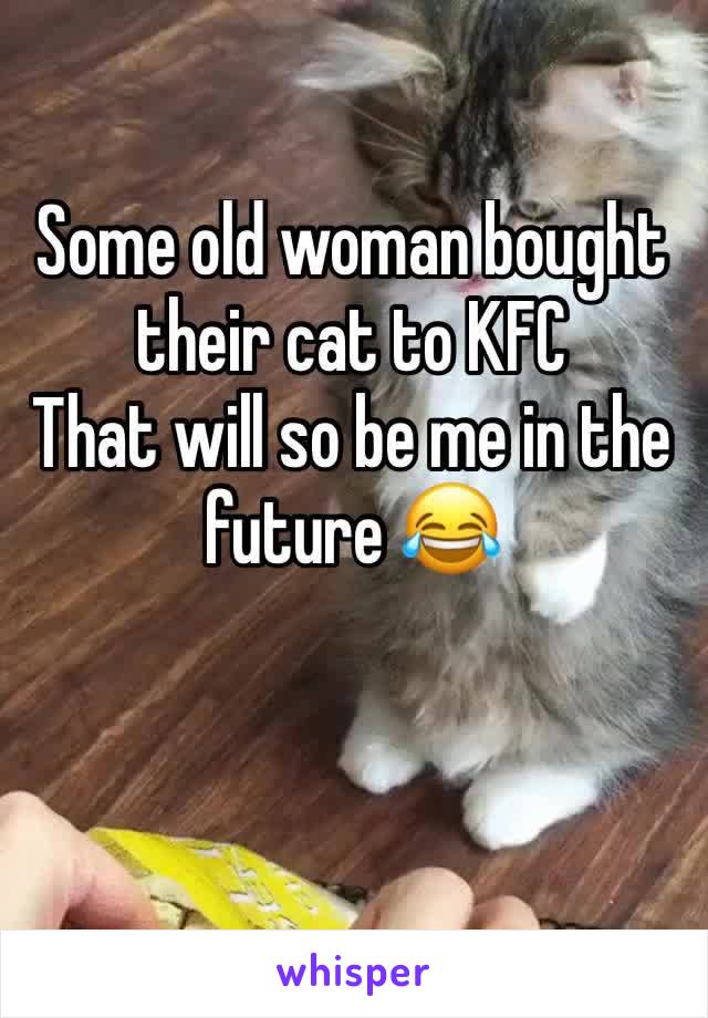 Some old woman bought their cat to KFC
That will so be me in the future 😂