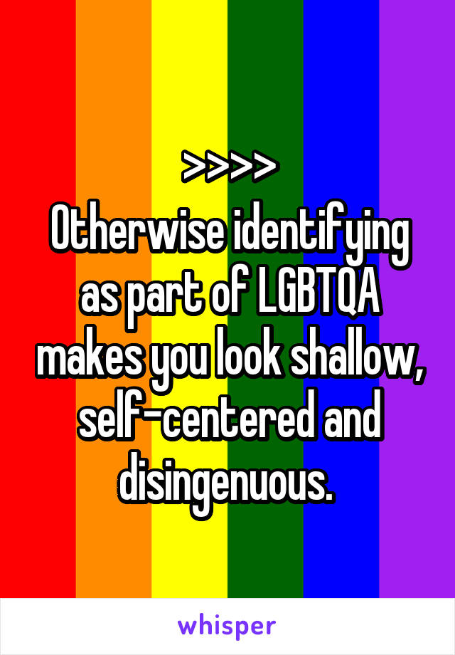 >>>>
Otherwise identifying as part of LGBTQA makes you look shallow, self-centered and disingenuous. 